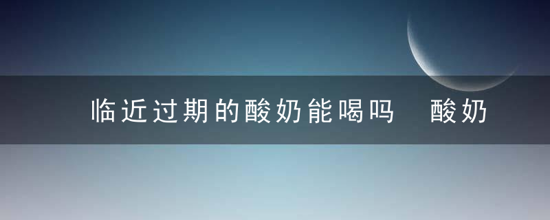 临近过期的酸奶能喝吗 酸奶快过期了还能喝吗